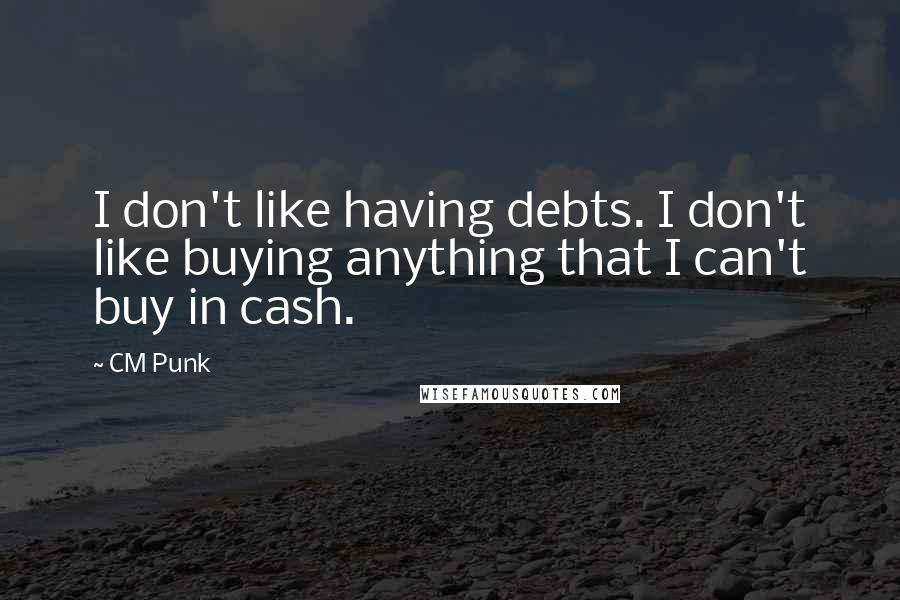 CM Punk Quotes: I don't like having debts. I don't like buying anything that I can't buy in cash.