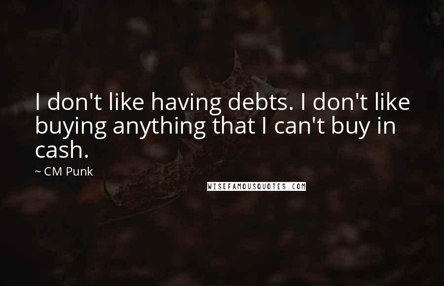 CM Punk Quotes: I don't like having debts. I don't like buying anything that I can't buy in cash.