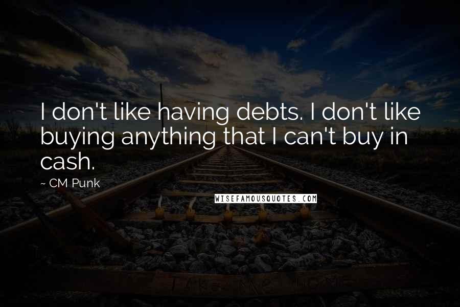 CM Punk Quotes: I don't like having debts. I don't like buying anything that I can't buy in cash.