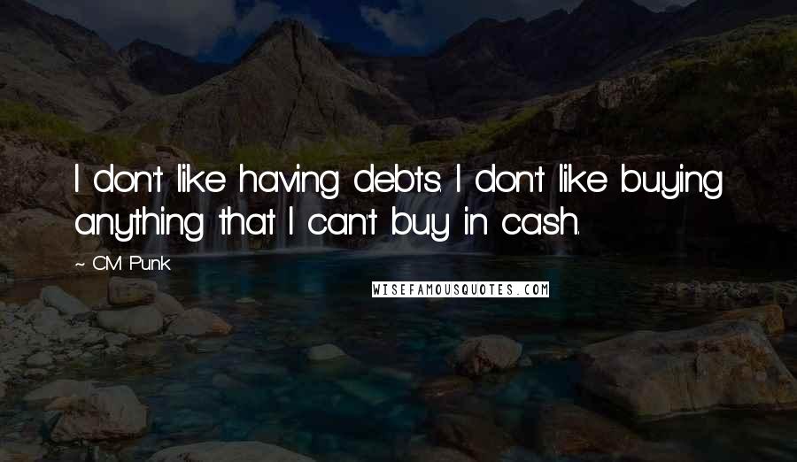 CM Punk Quotes: I don't like having debts. I don't like buying anything that I can't buy in cash.