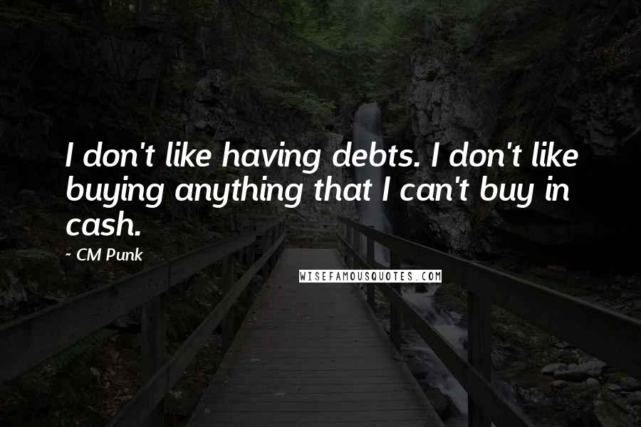 CM Punk Quotes: I don't like having debts. I don't like buying anything that I can't buy in cash.