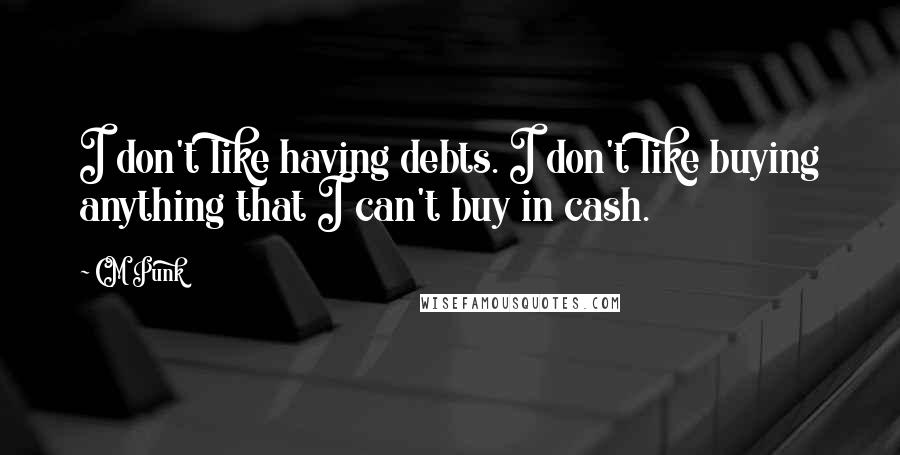 CM Punk Quotes: I don't like having debts. I don't like buying anything that I can't buy in cash.