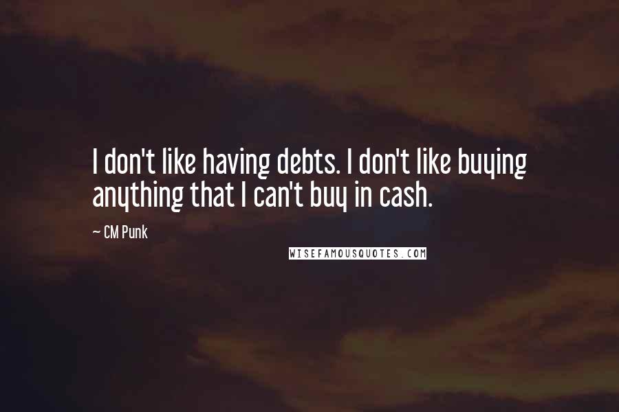 CM Punk Quotes: I don't like having debts. I don't like buying anything that I can't buy in cash.