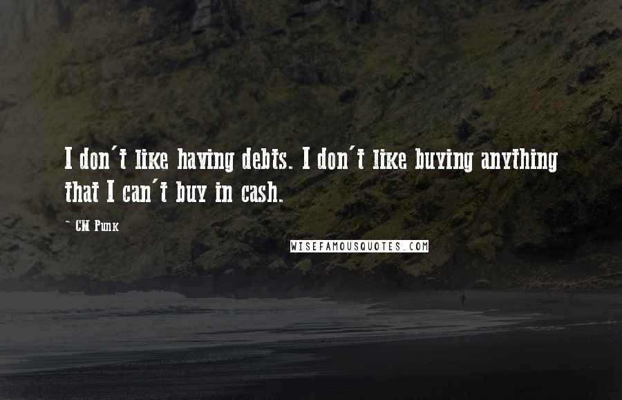 CM Punk Quotes: I don't like having debts. I don't like buying anything that I can't buy in cash.