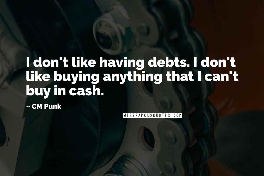 CM Punk Quotes: I don't like having debts. I don't like buying anything that I can't buy in cash.