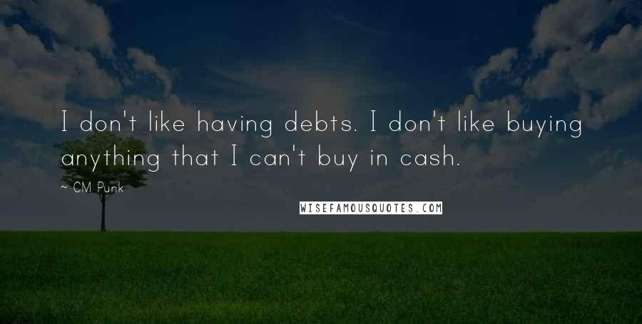 CM Punk Quotes: I don't like having debts. I don't like buying anything that I can't buy in cash.