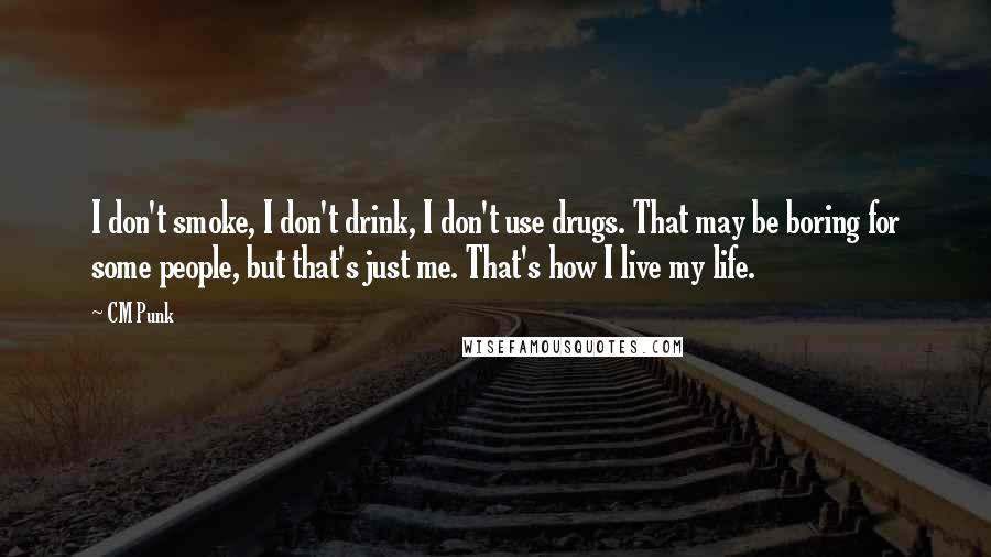 CM Punk Quotes: I don't smoke, I don't drink, I don't use drugs. That may be boring for some people, but that's just me. That's how I live my life.