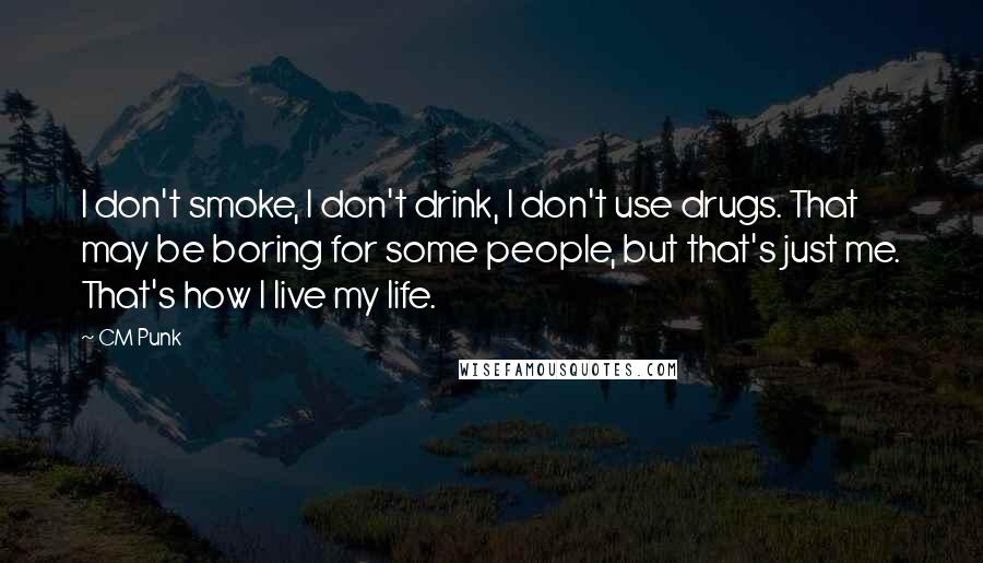 CM Punk Quotes: I don't smoke, I don't drink, I don't use drugs. That may be boring for some people, but that's just me. That's how I live my life.