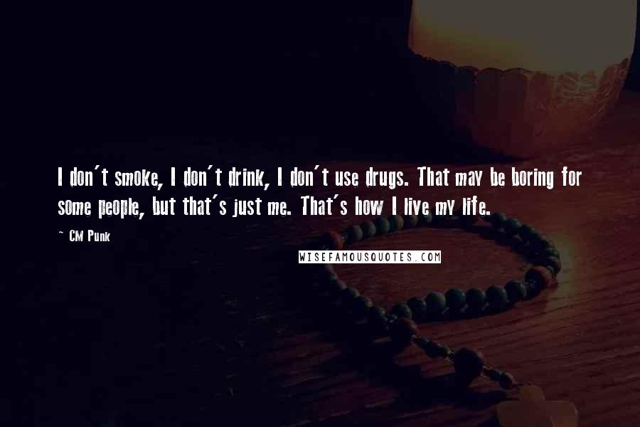 CM Punk Quotes: I don't smoke, I don't drink, I don't use drugs. That may be boring for some people, but that's just me. That's how I live my life.