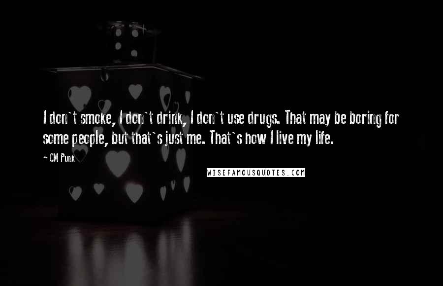 CM Punk Quotes: I don't smoke, I don't drink, I don't use drugs. That may be boring for some people, but that's just me. That's how I live my life.