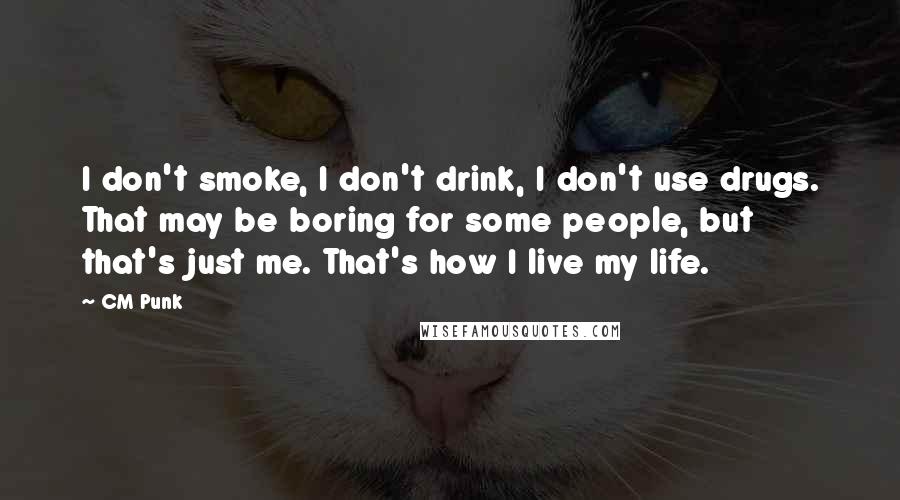 CM Punk Quotes: I don't smoke, I don't drink, I don't use drugs. That may be boring for some people, but that's just me. That's how I live my life.