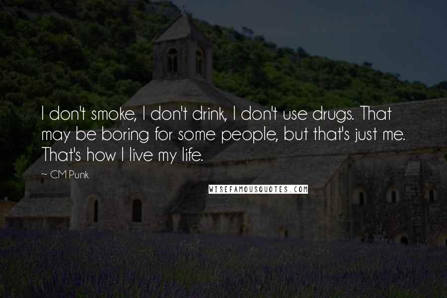CM Punk Quotes: I don't smoke, I don't drink, I don't use drugs. That may be boring for some people, but that's just me. That's how I live my life.