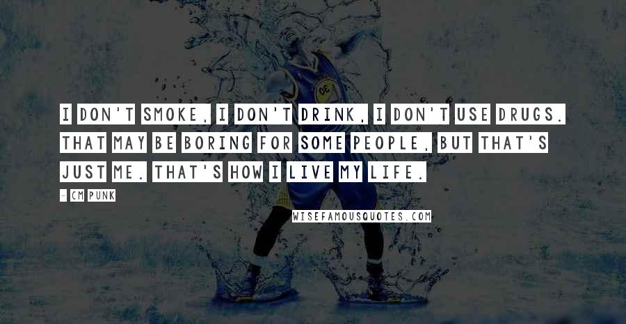 CM Punk Quotes: I don't smoke, I don't drink, I don't use drugs. That may be boring for some people, but that's just me. That's how I live my life.