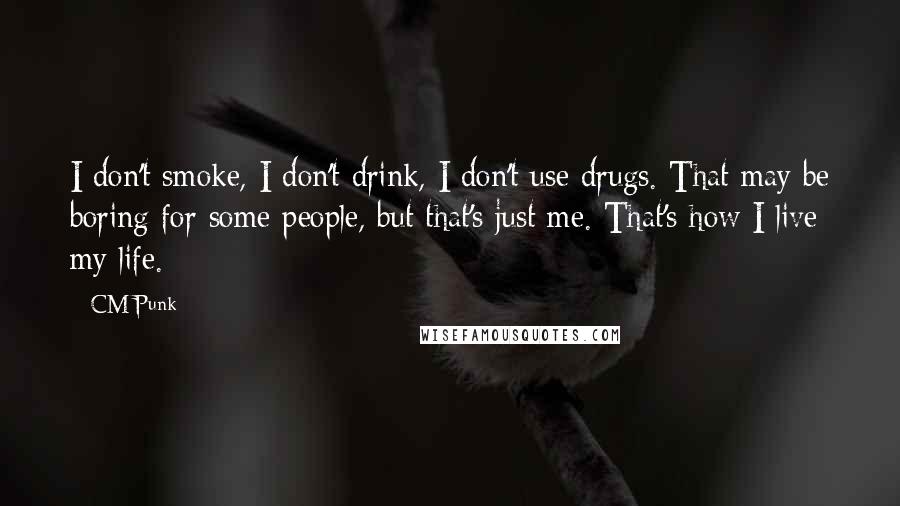 CM Punk Quotes: I don't smoke, I don't drink, I don't use drugs. That may be boring for some people, but that's just me. That's how I live my life.