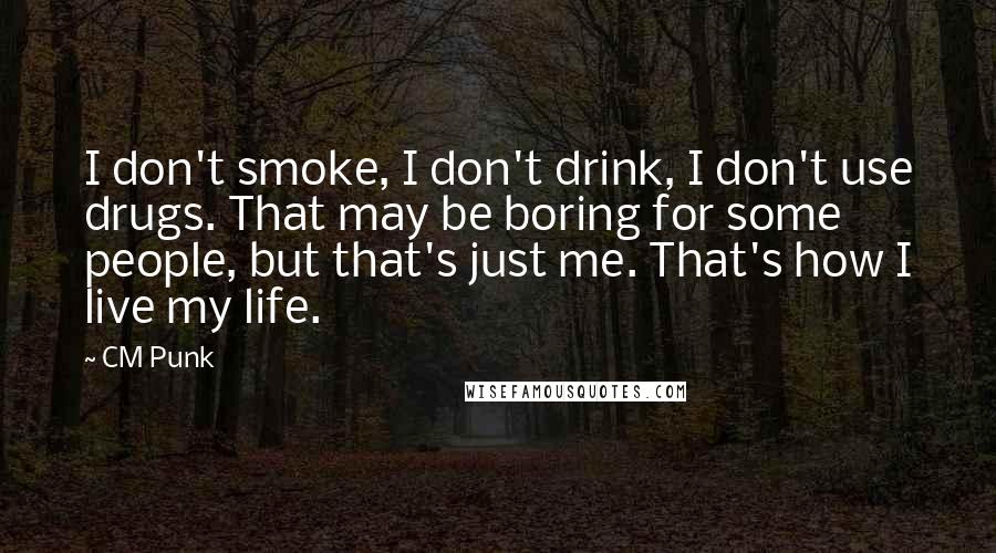 CM Punk Quotes: I don't smoke, I don't drink, I don't use drugs. That may be boring for some people, but that's just me. That's how I live my life.