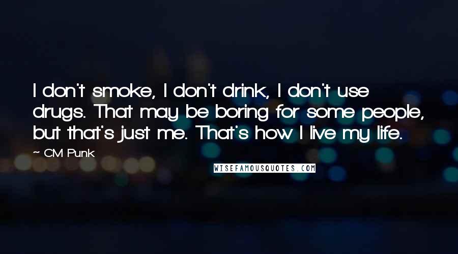 CM Punk Quotes: I don't smoke, I don't drink, I don't use drugs. That may be boring for some people, but that's just me. That's how I live my life.