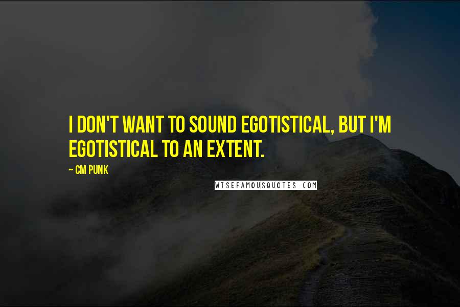 CM Punk Quotes: I don't want to sound egotistical, but I'm egotistical to an extent.