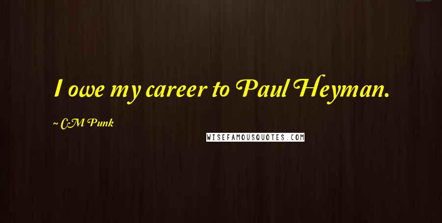 CM Punk Quotes: I owe my career to Paul Heyman.