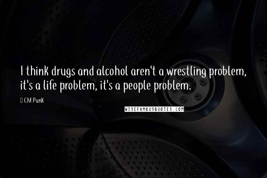 CM Punk Quotes: I think drugs and alcohol aren't a wrestling problem, it's a life problem, it's a people problem.