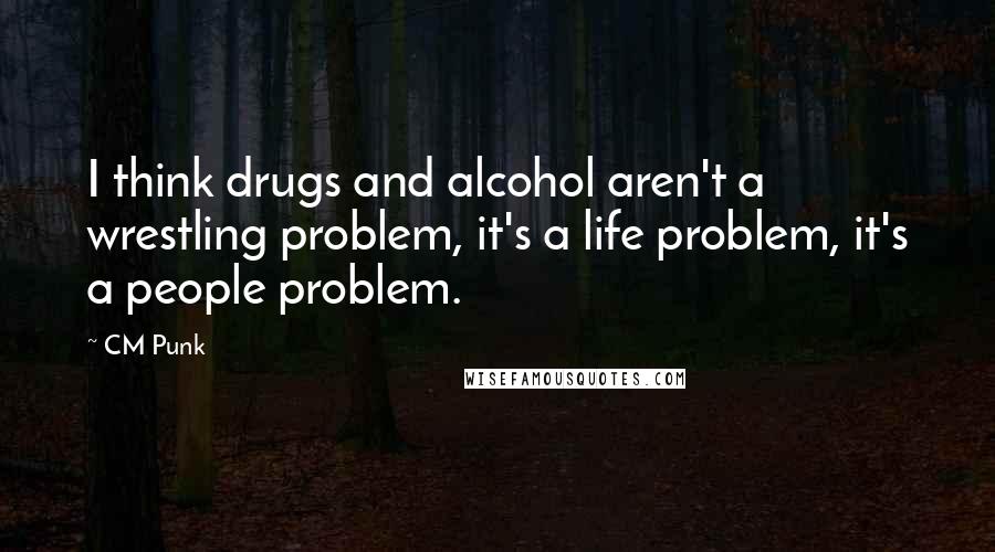 CM Punk Quotes: I think drugs and alcohol aren't a wrestling problem, it's a life problem, it's a people problem.