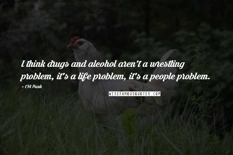 CM Punk Quotes: I think drugs and alcohol aren't a wrestling problem, it's a life problem, it's a people problem.