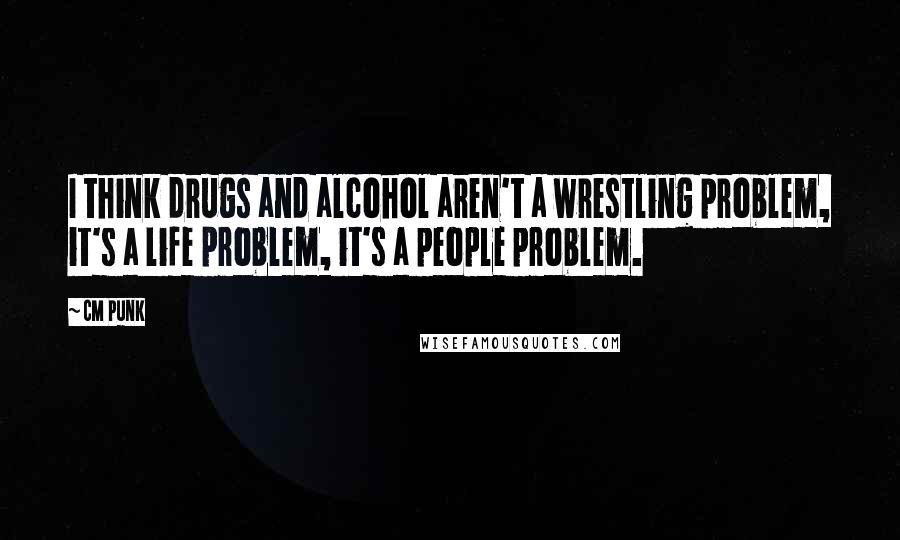 CM Punk Quotes: I think drugs and alcohol aren't a wrestling problem, it's a life problem, it's a people problem.