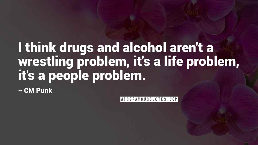 CM Punk Quotes: I think drugs and alcohol aren't a wrestling problem, it's a life problem, it's a people problem.