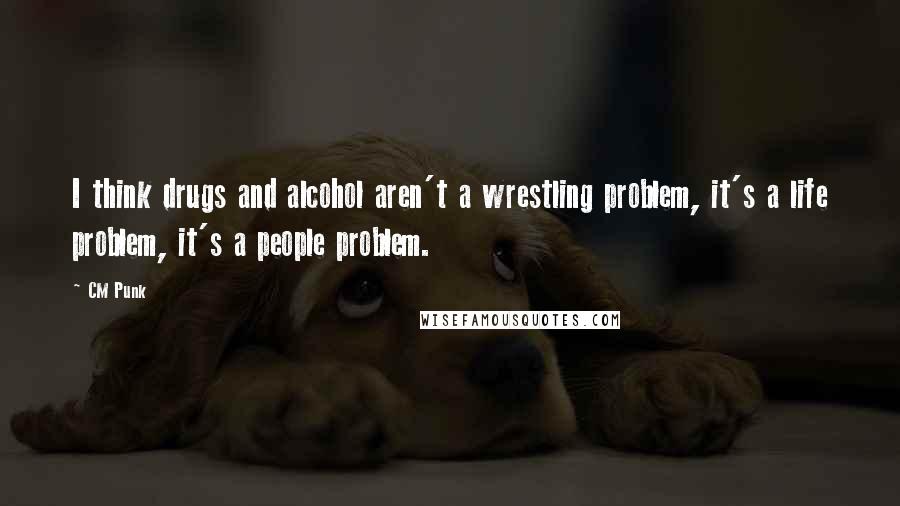 CM Punk Quotes: I think drugs and alcohol aren't a wrestling problem, it's a life problem, it's a people problem.