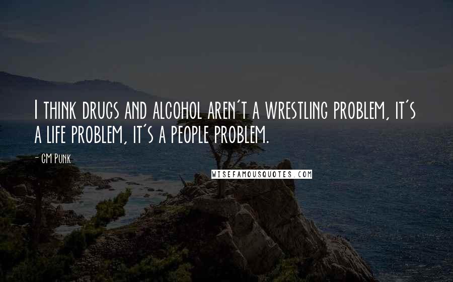 CM Punk Quotes: I think drugs and alcohol aren't a wrestling problem, it's a life problem, it's a people problem.