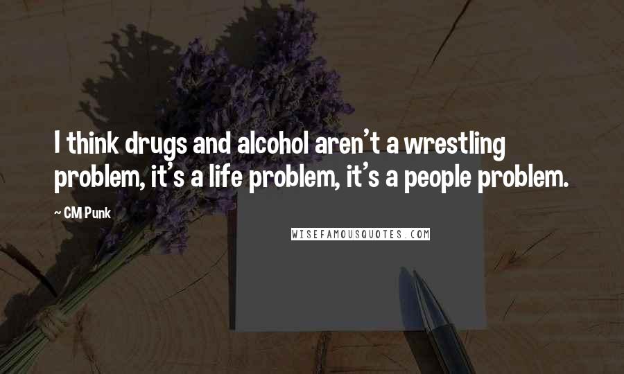 CM Punk Quotes: I think drugs and alcohol aren't a wrestling problem, it's a life problem, it's a people problem.