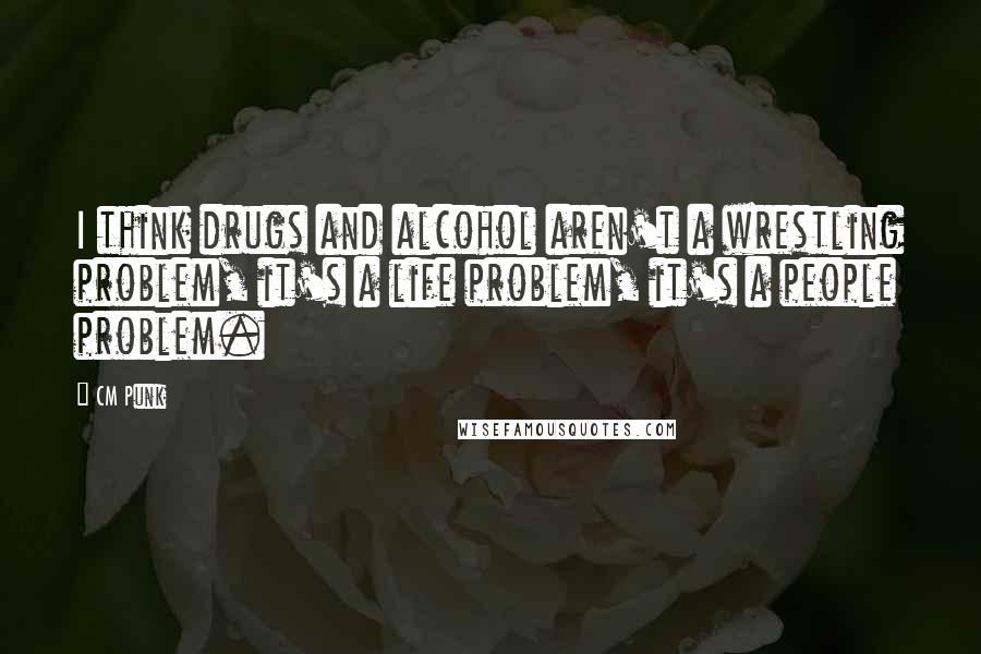 CM Punk Quotes: I think drugs and alcohol aren't a wrestling problem, it's a life problem, it's a people problem.