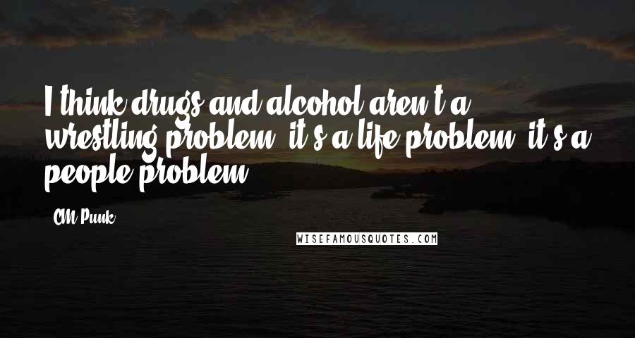 CM Punk Quotes: I think drugs and alcohol aren't a wrestling problem, it's a life problem, it's a people problem.