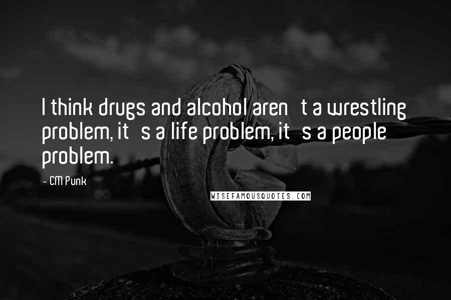 CM Punk Quotes: I think drugs and alcohol aren't a wrestling problem, it's a life problem, it's a people problem.