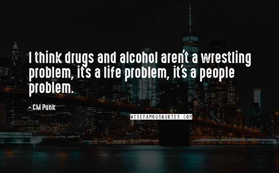 CM Punk Quotes: I think drugs and alcohol aren't a wrestling problem, it's a life problem, it's a people problem.