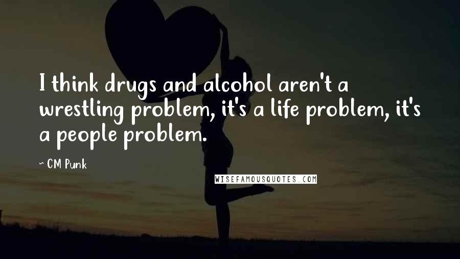 CM Punk Quotes: I think drugs and alcohol aren't a wrestling problem, it's a life problem, it's a people problem.