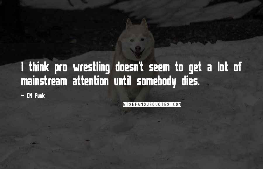 CM Punk Quotes: I think pro wrestling doesn't seem to get a lot of mainstream attention until somebody dies.