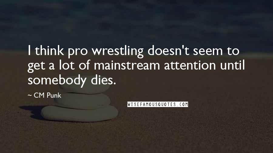 CM Punk Quotes: I think pro wrestling doesn't seem to get a lot of mainstream attention until somebody dies.