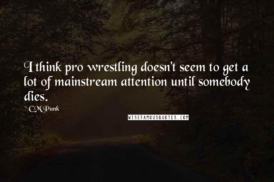 CM Punk Quotes: I think pro wrestling doesn't seem to get a lot of mainstream attention until somebody dies.