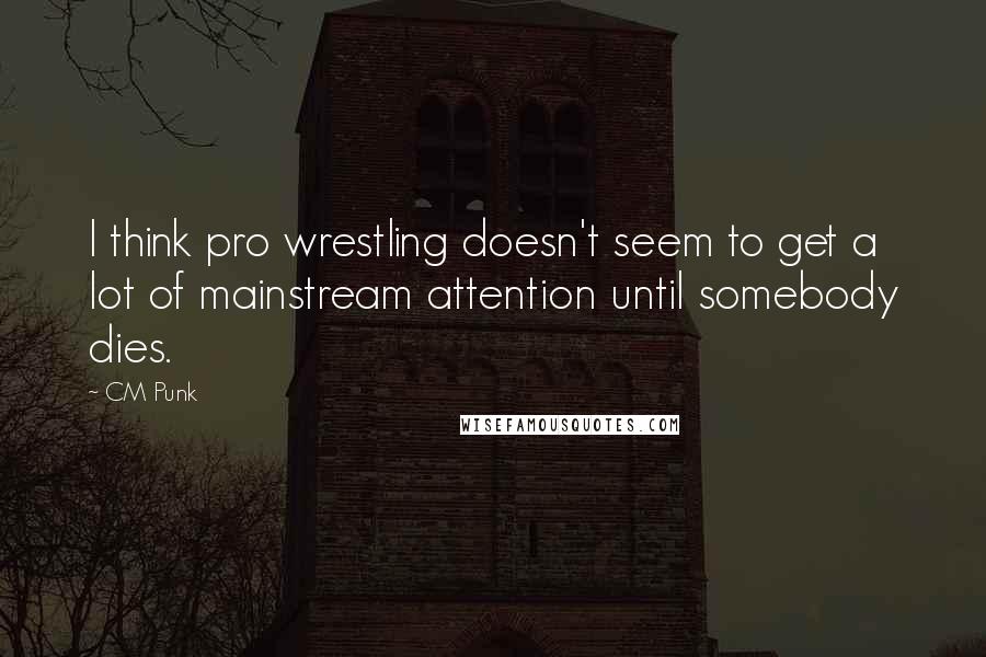 CM Punk Quotes: I think pro wrestling doesn't seem to get a lot of mainstream attention until somebody dies.