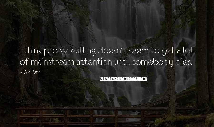 CM Punk Quotes: I think pro wrestling doesn't seem to get a lot of mainstream attention until somebody dies.