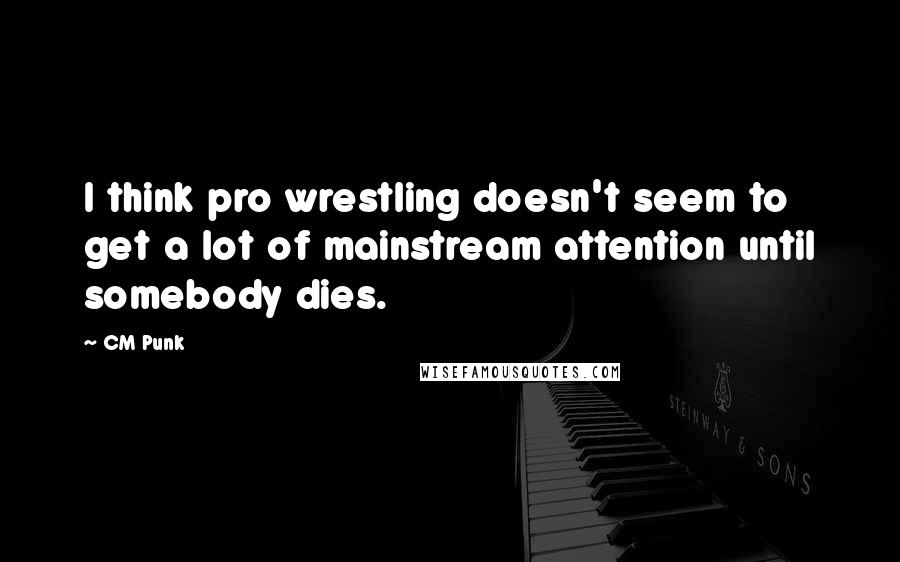 CM Punk Quotes: I think pro wrestling doesn't seem to get a lot of mainstream attention until somebody dies.