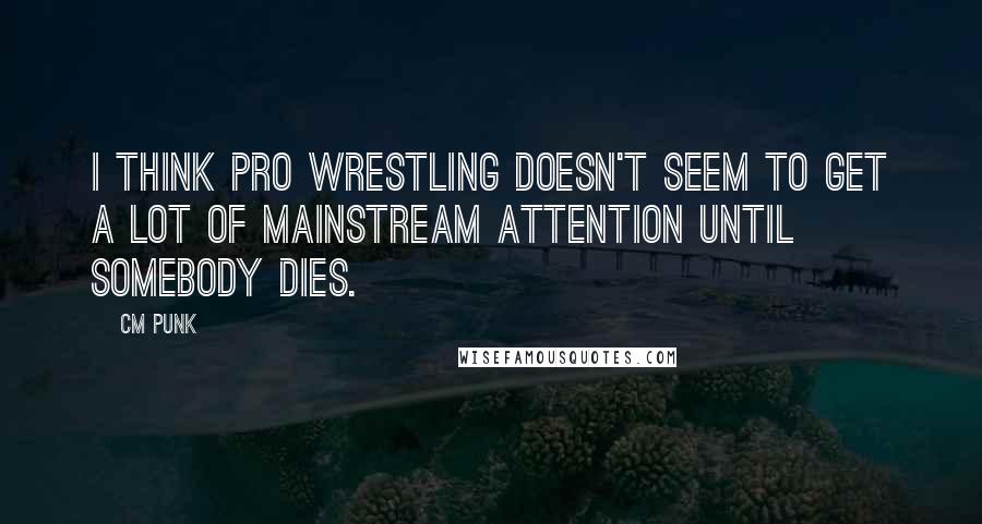 CM Punk Quotes: I think pro wrestling doesn't seem to get a lot of mainstream attention until somebody dies.