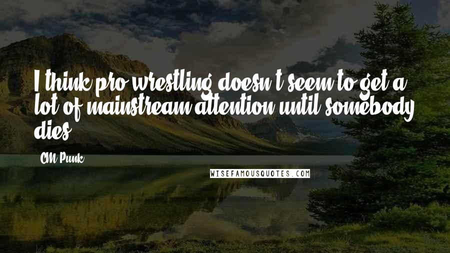 CM Punk Quotes: I think pro wrestling doesn't seem to get a lot of mainstream attention until somebody dies.