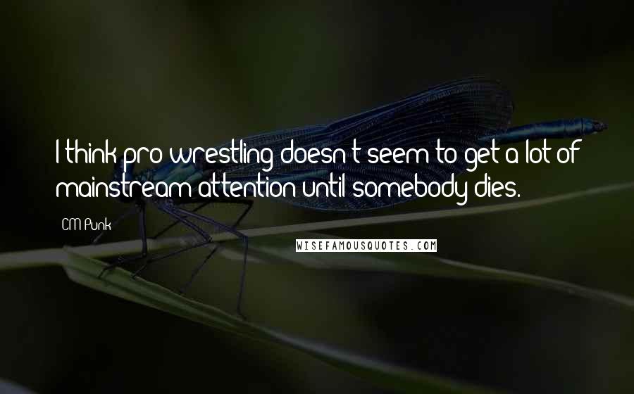 CM Punk Quotes: I think pro wrestling doesn't seem to get a lot of mainstream attention until somebody dies.