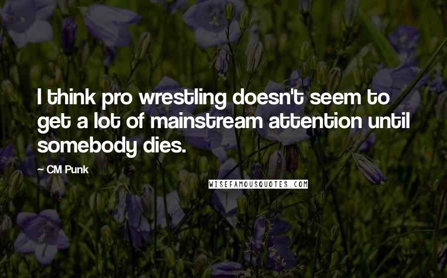 CM Punk Quotes: I think pro wrestling doesn't seem to get a lot of mainstream attention until somebody dies.