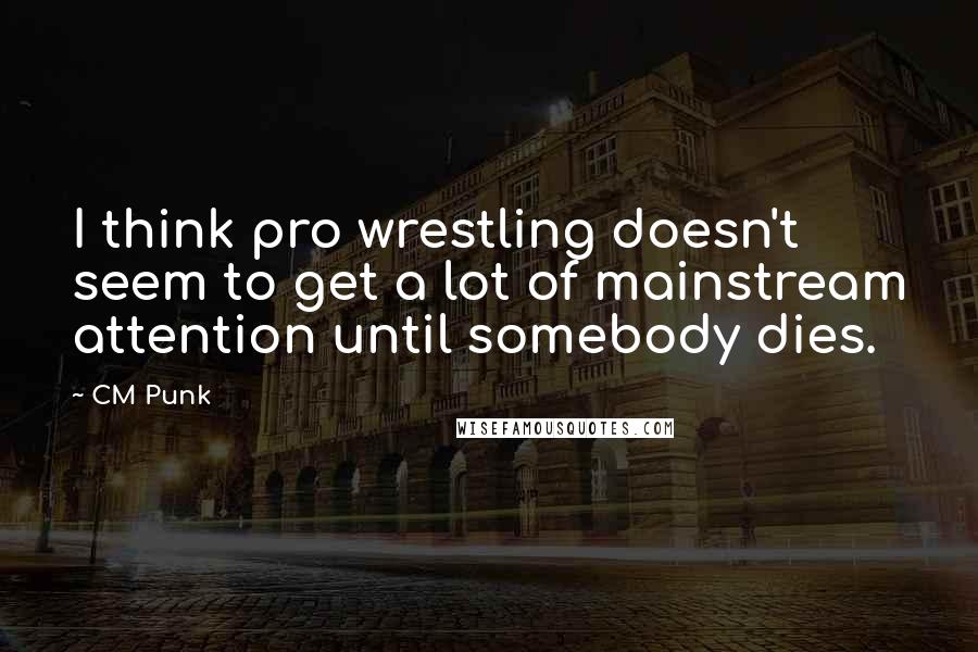 CM Punk Quotes: I think pro wrestling doesn't seem to get a lot of mainstream attention until somebody dies.