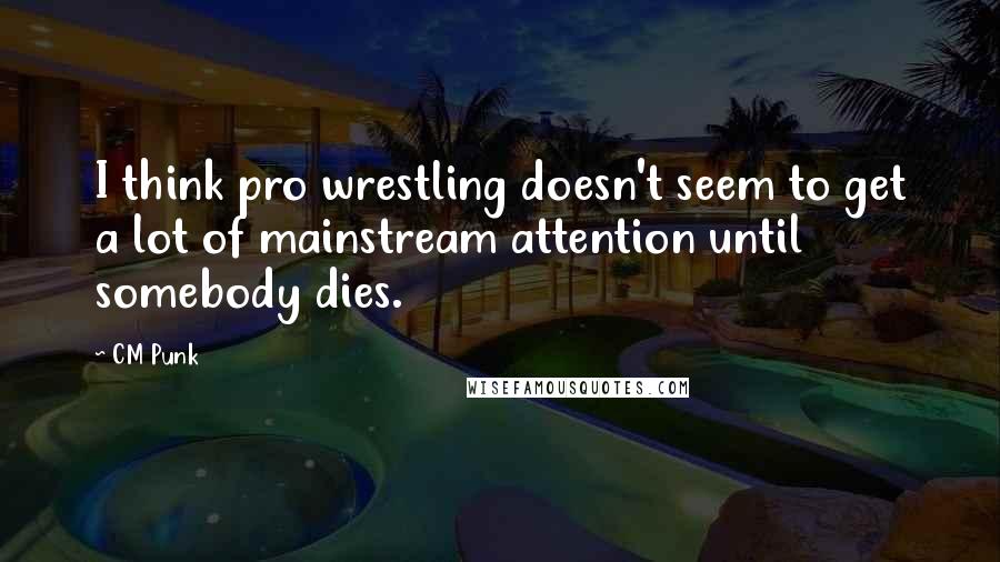 CM Punk Quotes: I think pro wrestling doesn't seem to get a lot of mainstream attention until somebody dies.