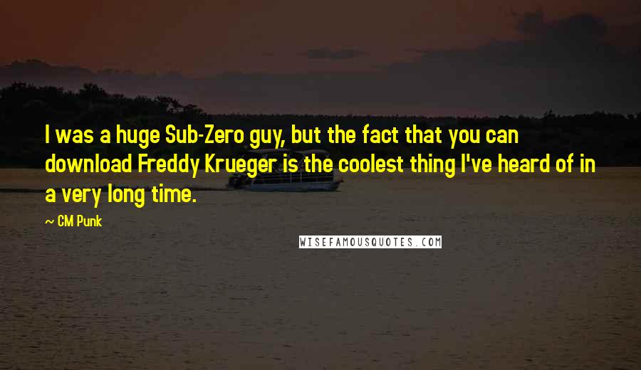 CM Punk Quotes: I was a huge Sub-Zero guy, but the fact that you can download Freddy Krueger is the coolest thing I've heard of in a very long time.