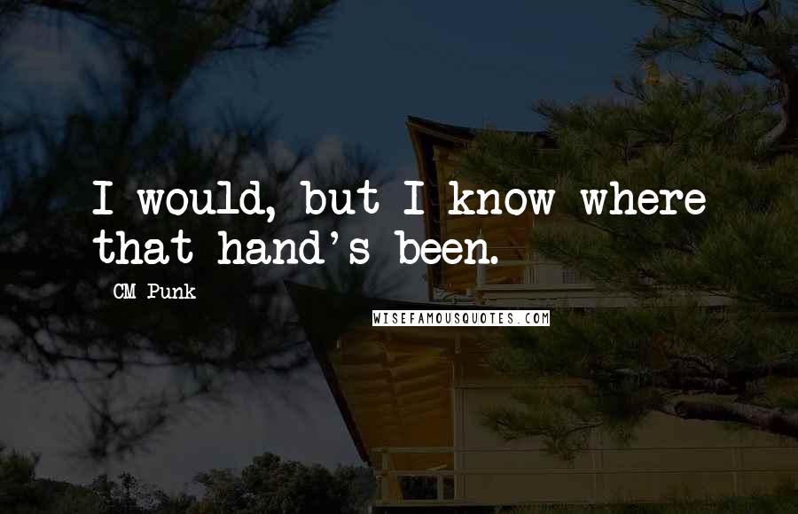 CM Punk Quotes: I would, but I know where that hand's been.
