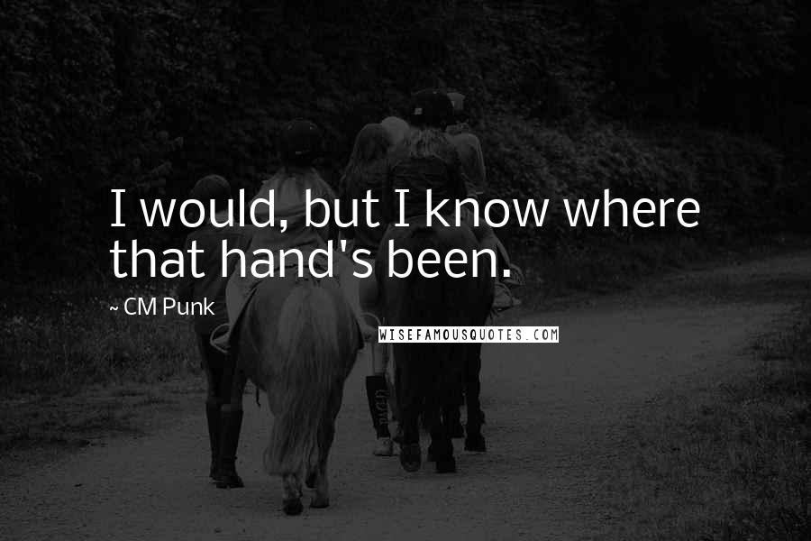 CM Punk Quotes: I would, but I know where that hand's been.
